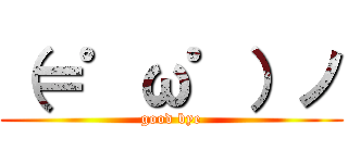 （＝゜ω゜）ノ (good bye)