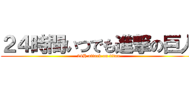 ２４時間いつでも進撃の巨人 (24H attack on titan)