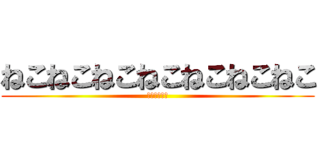 ねこねこねこねこねこねこねこ (ねこねこねこ)