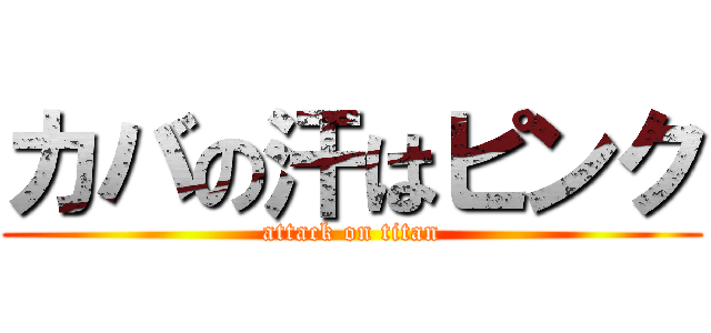 カバの汗はピンク (attack on titan)