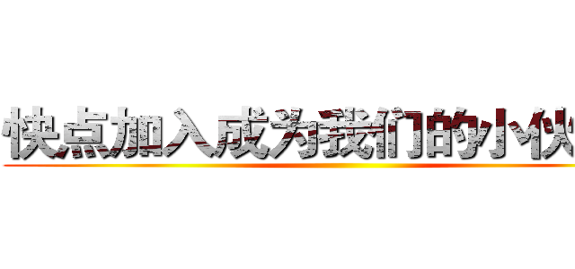 快点加入成为我们的小伙伴吧 ()