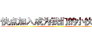 快点加入成为我们的小伙伴吧 ()
