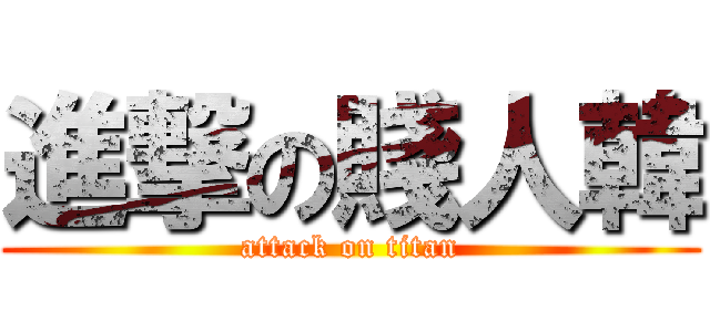 進撃の賤人韓 (attack on titan)