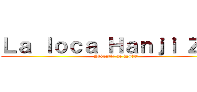 Ｌａ ｌｏｃａ Ｈａｎｊｉ Ｚｏｅ (Shingeki no kyojin)