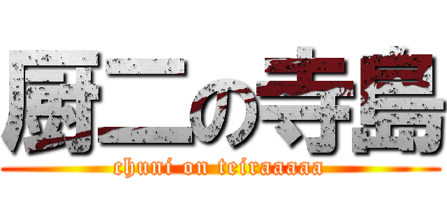 厨二の寺島 (chuni on teiraaaaa)