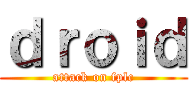 ｄｒｏｉｄ (attack on fplc)