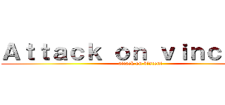 Ａｔｔａｃｋ ｏｎ ｖｉｎｃｅｎｔ  (attack on bincent)