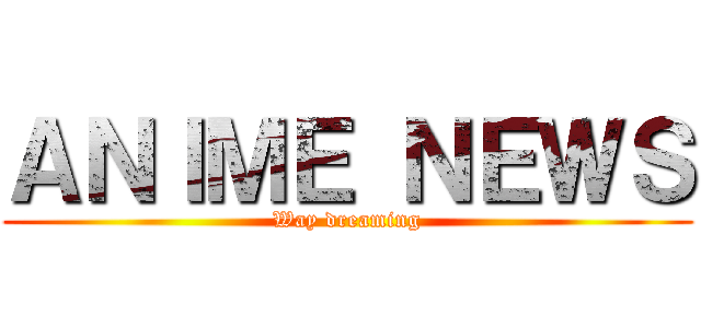 ＡＮＩＭＥ ＮＥＷＳ (Way dreaming)
