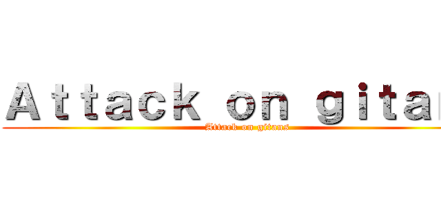 Ａｔｔａｃｋ ｏｎ ｇｉｔａｎｓ (Attack on gitans)