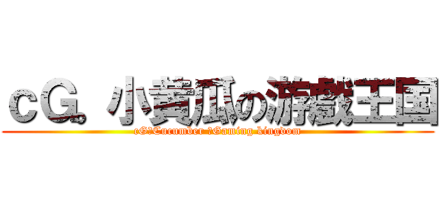 ｃＧ。小黄瓜の游戲王国 (cG。Cucumber のGaming kingdom)