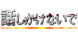 話しかけないで ()