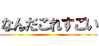 なんだこれすごい ()