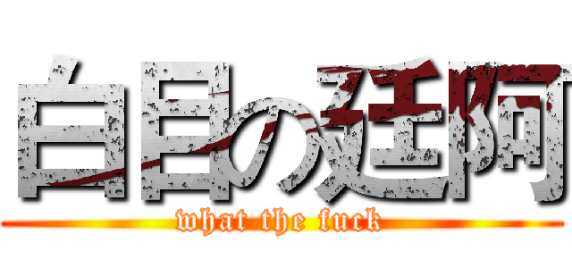 白目の廷阿 (what the fuck)