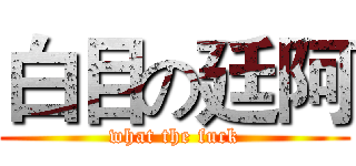 白目の廷阿 (what the fuck)