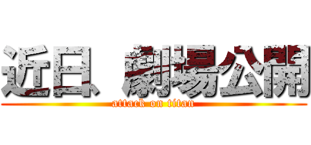 近日、劇場公開 (attack on titan)
