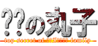 变态の丸子 (top secret of ЯАIИБОЩ family)