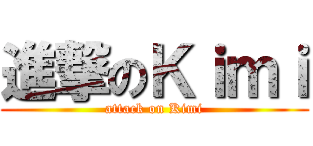 進撃のＫｉｍｉ (attack on Kimi)