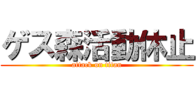 ゲス森活動休止 (attack on titan)