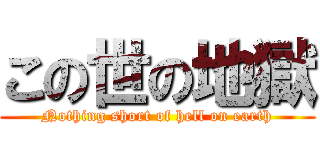 この世の地獄 (Nothing short of hell on earth)