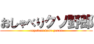 おしゃべりクソ野郎 (osyaberi kuso yarou)