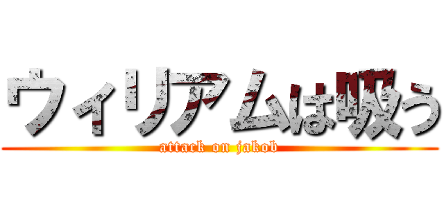 ウィリアムは吸う (attack on jakob)