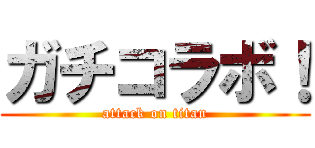 ガチコラボ！ (attack on titan)