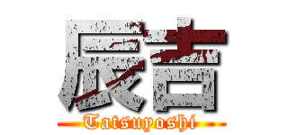 辰吉 (Tatsuyoshi)