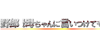 野郎！母ちゃんに言いつけてやる！ ()