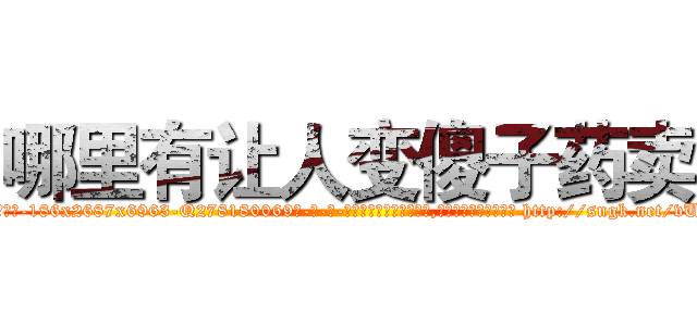 哪里有让人变傻子药卖 (哪里有让人变傻子药卖【电-186x2687x6963-Q278180069元-吉-药-业】我们做的是长期生意,靠的是老客户长期支持 http://sngk.net/vUNMTd
)