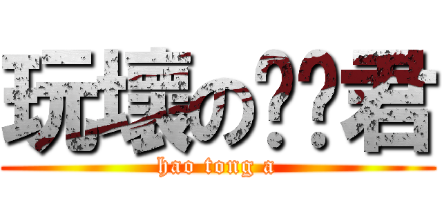 玩壞の嚕嚕君 (hao tong a)