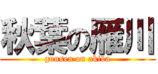 秋葉の雁川 (gunsen on akiba)