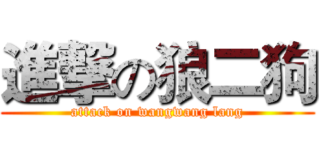 進撃の狼二狗 (attack on wangwang lang)