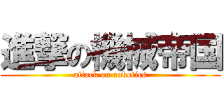 進撃の機械帝国 (attack on robotics)