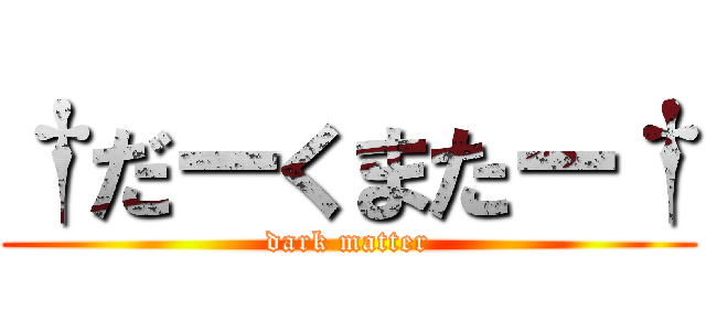 †だーくまたー† (dark matter)