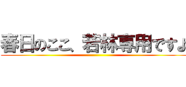 春日のここ、若林専用ですよ ()