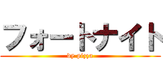 フォートナイト (dy pizza)