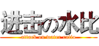 进击の水比 (attack on water ratio)