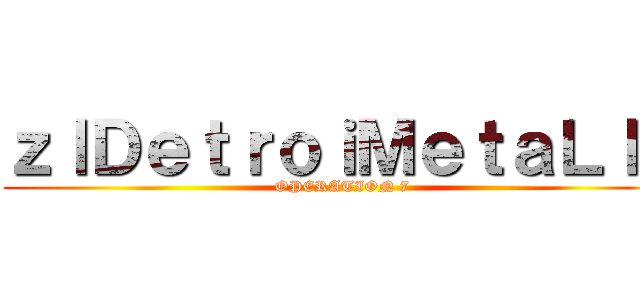 ｚｌＤｅｔｒｏｉＭｅｔａＬｌｚ (OPERATION 7)