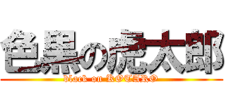 色黒の虎太郎 (black on KOTARO)
