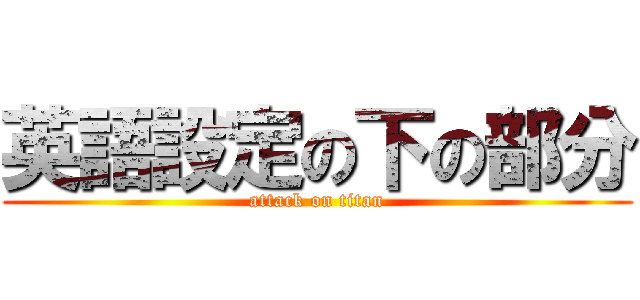 英語設定の下の部分 (attack on titan)