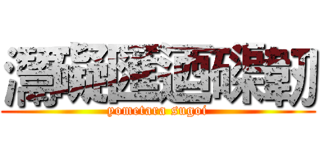 灊礙匯迺磲韌 (yometara sugoi)