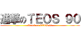 進撃のＴＥＯＳ ９０ (Attack on TEOS 90)