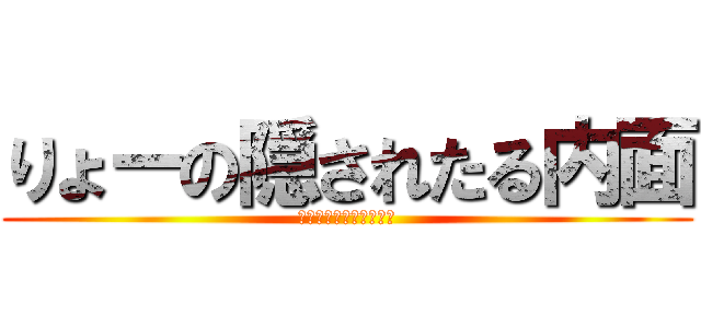 りょーの隠されたる内面 (りょー。へんたい。あー)