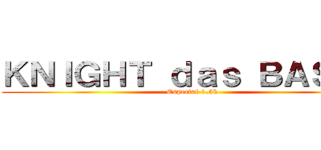 ＫＮＩＧＨＴ ｄａｓ ＢＡＳＥＳ (Especial 1.5k)