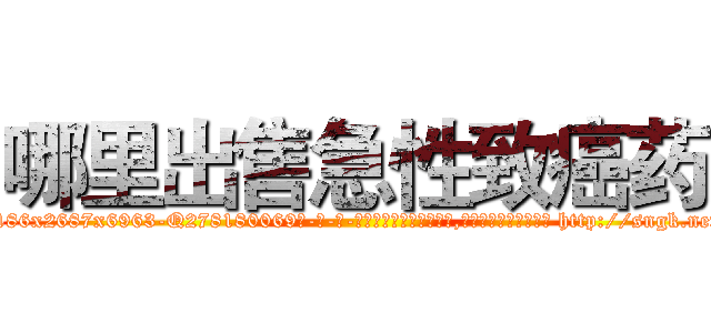 哪里出售急性致癌药 (哪里出售急性致癌药【电-186x2687x6963-Q278180069元-吉-药-业】我们做的是长期生意,靠的是老客户长期支持 http://sngk.net/yBKBta
)