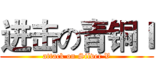 进击の青铜Ｉ (attack on Silver V)