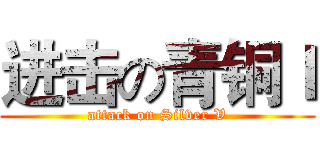 进击の青铜Ｉ (attack on Silver V)