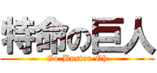 特命の巨人 (Go-Buster-Oh)