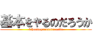 基本をやるのだろうか (kihonwoyarunodarouka)
