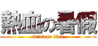 熱血の暑假 (idiot on line)